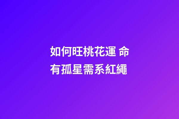 如何旺桃花運 命有孤星需系紅繩